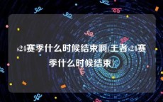 s24赛季什么时候结束啊(王者s24赛季什么时候结束)