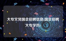 大专文凭国企招聘信息(国企招聘大专学历)