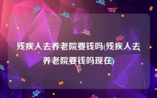 残疾人去养老院要钱吗(残疾人去养老院要钱吗现在)