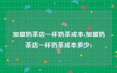 加盟奶茶店一杯奶茶成本(加盟奶茶店一杯奶茶成本多少)