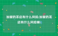 加盟奶茶店有什么风险(加盟奶茶店有什么风险嘛)
