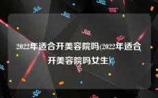2022年适合开美容院吗(2022年适合开美容院吗女生)
