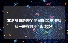 北京短租房哪个平台好(北京短租房一般在哪平台比较好)