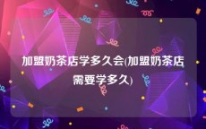 加盟奶茶店学多久会(加盟奶茶店需要学多久)