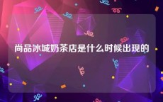 尚品冰城奶茶店是什么时候出现的