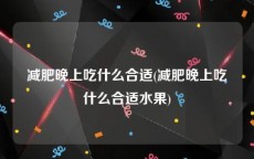 减肥晚上吃什么合适(减肥晚上吃什么合适水果)