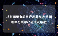 杭州哪里有美甲产品批发店(杭州哪里有美甲产品批发店铺)