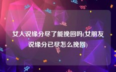 女人说缘分尽了能挽回吗(女朋友说缘分已尽怎么挽回)
