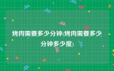 烤肉需要多少分钟(烤肉需要多少分钟多少度)