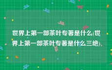 世界上第一部茶叶专著是什么(世界上第一部茶叶专著是什么三绝)