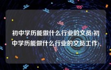 初中学历能做什么行业的文员(初中学历能做什么行业的文员工作)