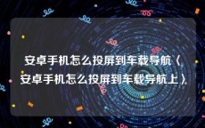 安卓手机怎么投屏到车载导航〈安卓手机怎么投屏到车载导航上〉