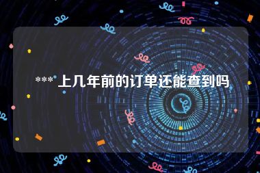  *** 上几年前的订单还能查到吗