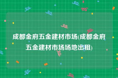 成都金府五金建材市场(成都金府五金建材市场场地出租)