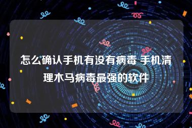 怎么确认手机有没有病毒 手机清理木马病毒最强的软件