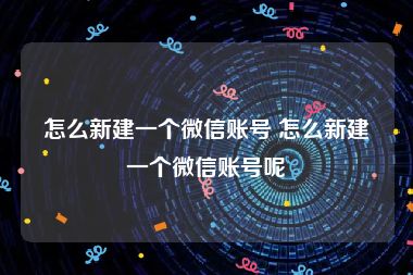 怎么新建一个微信账号 怎么新建一个微信账号呢