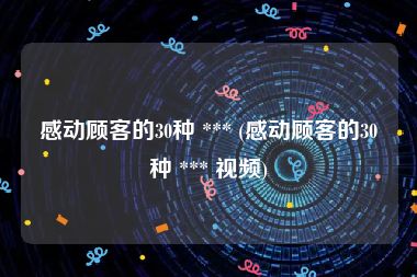 感动顾客的30种 *** (感动顾客的30种 *** 视频)