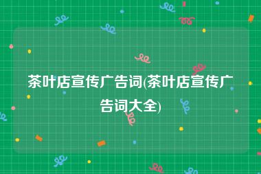 茶叶店宣传广告词(茶叶店宣传广告词大全)