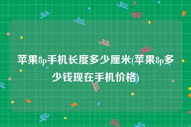 苹果8p手机长度多少厘米(苹果8p多少钱现在手机价格)