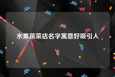 水果蔬菜店名字寓意好吸引人