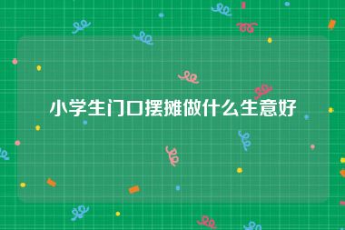 小学生门口摆摊做什么生意好