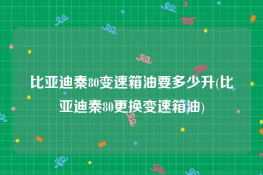 比亚迪秦80变速箱油要多少升(比亚迪秦80更换变速箱油)