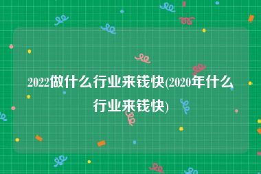 2022做什么行业来钱快(2020年什么行业来钱快)