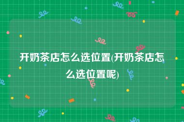 开奶茶店怎么选位置(开奶茶店怎么选位置呢)