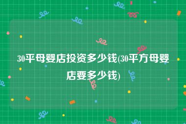 30平母婴店投资多少钱(30平方母婴店要多少钱)