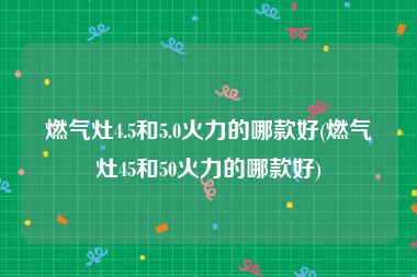 燃气灶4.5和5.0火力的哪款好(燃气灶45和50火力的哪款好)