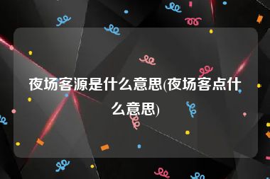 夜场客源是什么意思(夜场客点什么意思)