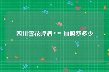 四川雪花啤酒 *** 加盟费多少