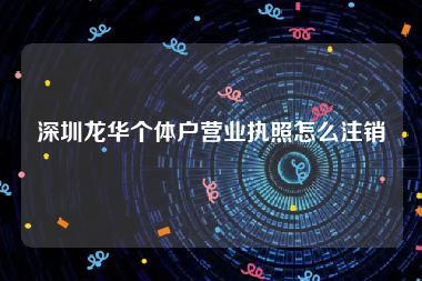 深圳龙华个体户营业执照怎么注销