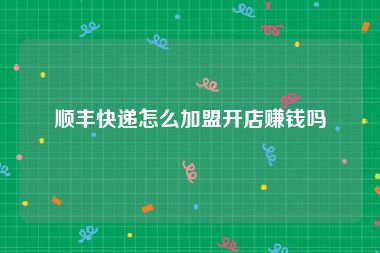 顺丰快递怎么加盟开店赚钱吗