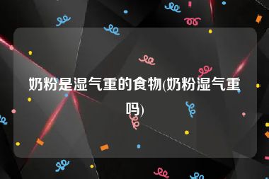 奶粉是湿气重的食物(奶粉湿气重吗)