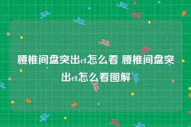腰椎间盘突出ct怎么看 腰椎间盘突出ct怎么看图解