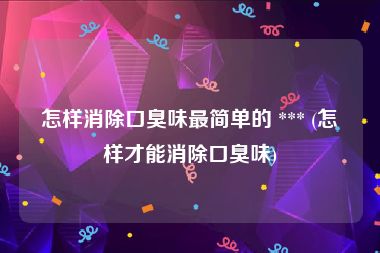 怎样消除口臭味最简单的 *** (怎样才能消除口臭味)