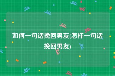如何一句话挽回男友(怎样一句话挽回男友)