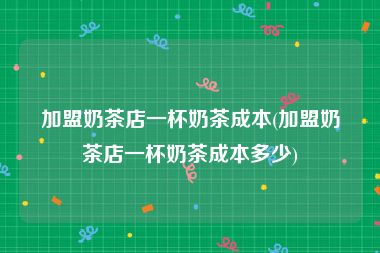 加盟奶茶店一杯奶茶成本(加盟奶茶店一杯奶茶成本多少)