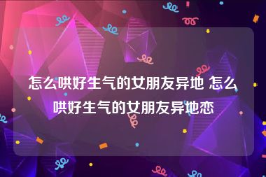 怎么哄好生气的女朋友异地 怎么哄好生气的女朋友异地恋