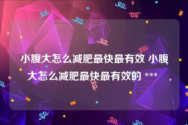 小腹大怎么减肥最快最有效 小腹大怎么减肥最快最有效的 *** 