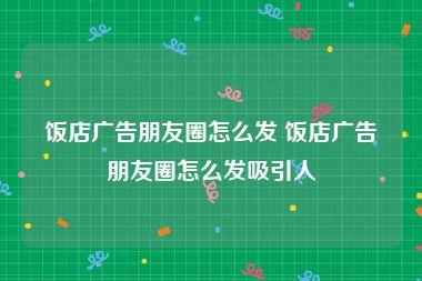 饭店广告朋友圈怎么发 饭店广告朋友圈怎么发吸引人