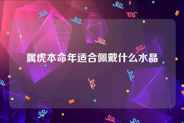 属虎本命年适合佩戴什么水晶