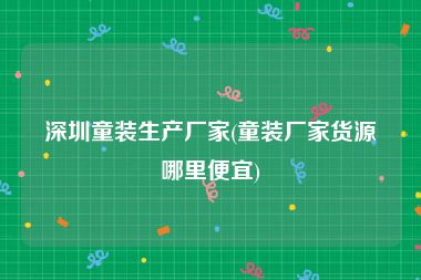 深圳童装生产厂家(童装厂家货源哪里便宜)