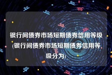 银行间债券市场短期债券信用等级(银行间债券市场短期债券信用等级分为)
