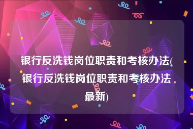 银行反洗钱岗位职责和考核办法(银行反洗钱岗位职责和考核办法最新)