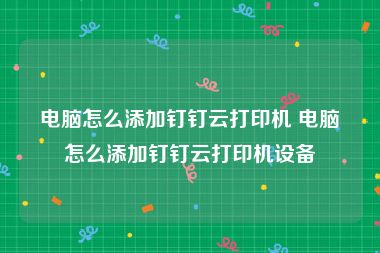 电脑怎么添加钉钉云打印机 电脑怎么添加钉钉云打印机设备