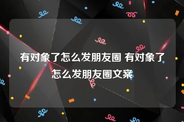 有对象了怎么发朋友圈 有对象了怎么发朋友圈文案