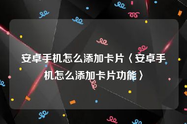 安卓手机怎么添加卡片〈安卓手机怎么添加卡片功能〉