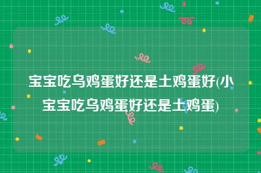 宝宝吃乌鸡蛋好还是土鸡蛋好(小宝宝吃乌鸡蛋好还是土鸡蛋)